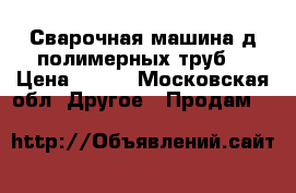 Сварочная машина д/полимерных труб. › Цена ­ 320 - Московская обл. Другое » Продам   